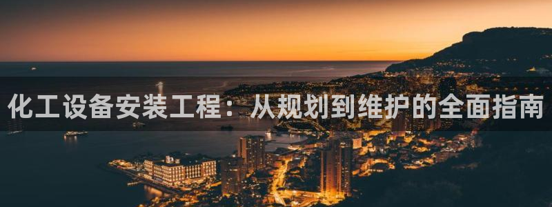 新宝gg平台—创造奇迹登录首页：化工设备安装工程：