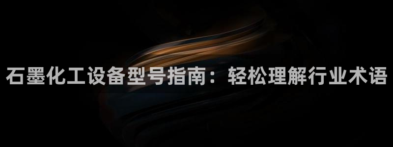 新宝gg游戏首页：石墨化工设备型号指南：轻松理解行