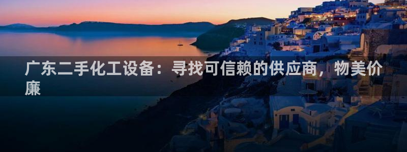新宝GG平台电话：广东二手化工设备：寻找可信赖的供