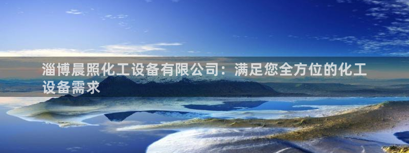 新宝gg一创造奇迹代理测速：淄博晨照化工设备有限公