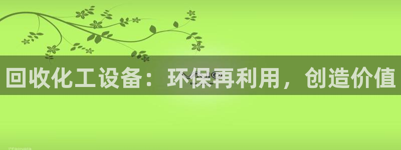 新宝gg创造奇迹官方登录入xb：回收化工设备：环保再利用，创