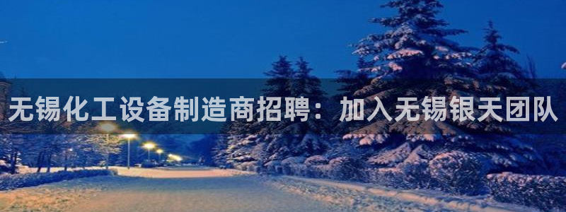 新宝gg案件：无锡化工设备制造商招聘：加入无锡银天团队