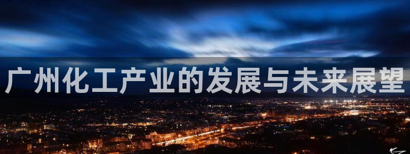 新宝gg一注册：广州化工产业的发展与未来展望