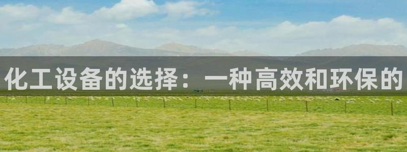 新宝gg创奇迹登录注册：化工设备的选择：一种高效和环保的