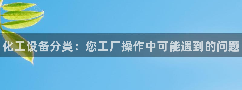 新宝gg5一创造奇迹代理：化工设备分类：您工厂操作