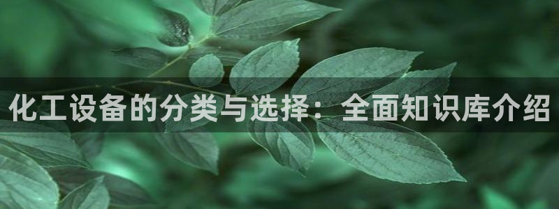 新宝GG民7O777：化工设备的分类与选择：全面知识库介绍