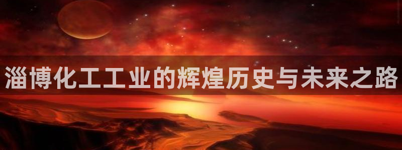 新宝gg创奇迹登录注册：淄博化工工业的辉煌历史与未